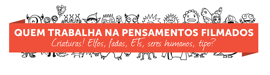 Quem trabalha na Pensamentos Filmados? Criaturas! Elfos, fadas, ETs, seres humanos, tipo: